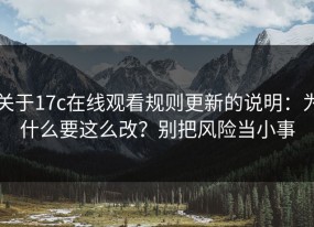 关于17c在线观看规则更新的说明：为什么要这么改？别把风险当小事