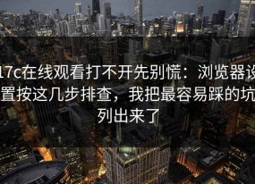 17c在线观看打不开先别慌：浏览器设置按这几步排查，我把最容易踩的坑列出来了