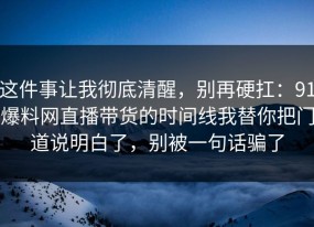 这件事让我彻底清醒，别再硬扛：91爆料网直播带货的时间线我替你把门道说明白了，别被一句话骗了