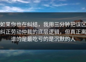 如果你也在纠结，我用三分钟把误区纠正劳动仲裁的底层逻辑，但真正离谱的是最吃亏的是沉默的人