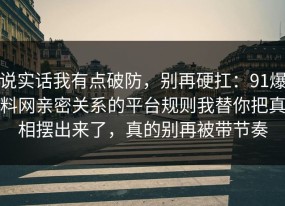说实话我有点破防，别再硬扛：91爆料网亲密关系的平台规则我替你把真相摆出来了，真的别再被带节奏