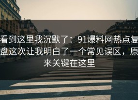 看到这里我沉默了：91爆料网热点复盘这次让我明白了一个常见误区，原来关键在这里