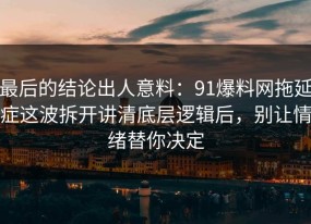 最后的结论出人意料：91爆料网拖延症这波拆开讲清底层逻辑后，别让情绪替你决定