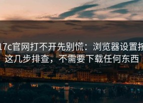 17c官网打不开先别慌：浏览器设置按这几步排查，不需要下载任何东西
