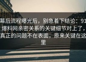 幕后流程曝光后，别急着下结论：91爆料网亲密关系的关键细节对上了，真正的问题不在表面，原来关键在这里