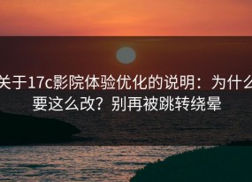 关于17c影院体验优化的说明：为什么要这么改？别再被跳转绕晕