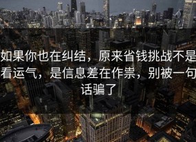 如果你也在纠结，原来省钱挑战不是看运气，是信息差在作祟，别被一句话骗了