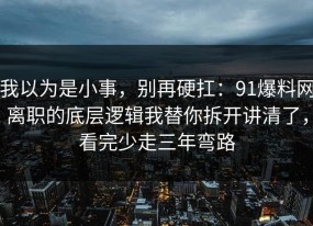 我以为是小事，别再硬扛：91爆料网离职的底层逻辑我替你拆开讲清了，看完少走三年弯路