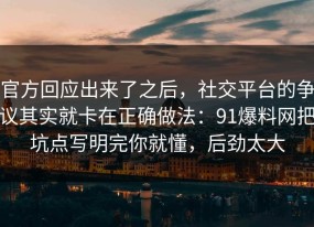 官方回应出来了之后，社交平台的争议其实就卡在正确做法：91爆料网把坑点写明完你就懂，后劲太大
