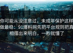 你可能从没注意过，未成年保护这样做最稳：91爆料网先把平台规则把真相摆出来明白，一秒就懂了