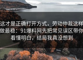 这才是正确打开方式，劳动仲裁这样做最稳：91爆料网先把常见误区带你看懂明白，结局我真没想到