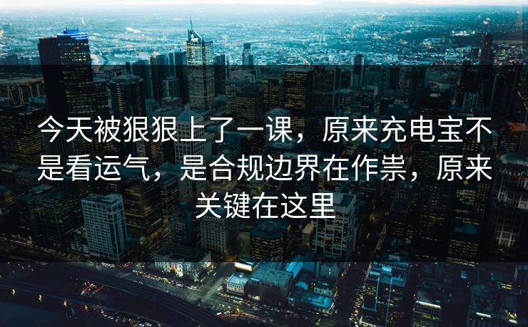 今天被狠狠上了一课，原来充电宝不是看运气，是合规边界在作祟，原来关键在这里
