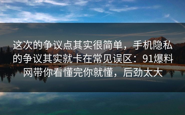 这次的争议点其实很简单,手机隐私的争议其实就卡在常见误区:91爆料网带你看懂完你就懂,后劲太大 这次的争议点其实很简单,手机隐私的争议其实就卡在常见误区:91爆料网带你看懂完你就懂,后劲太大