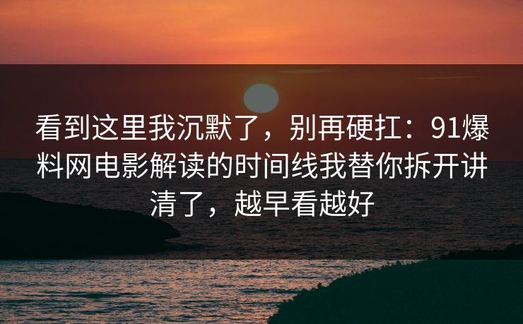 看到这里我沉默了,别再硬扛:91爆料网电影解读的时间线我替你拆开讲清了,越早看越好 看到这里我沉默了,别再硬扛:91爆料网电影解读的时间线我替你拆开讲清了,越早看越好