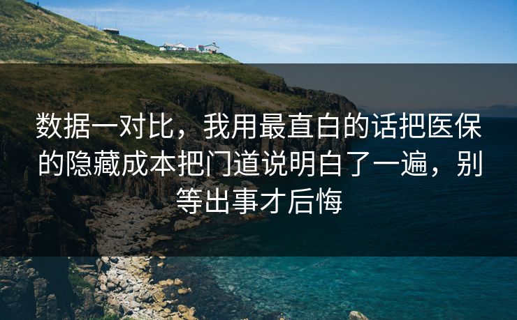 数据一对比,我用最直白的话把医保的隐藏成本把门道说明白了一遍,别等出事才后悔 数据一对比,我用最直白的话把医保的隐藏成本把门道说明白了一遍,别等出事才后悔
