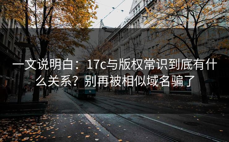 一文说明白:17c与版权常识到底有什么关系?别再被相似域名骗了 一文说明白:17c与版权常识到底有什么关系?别再被相似域名骗了