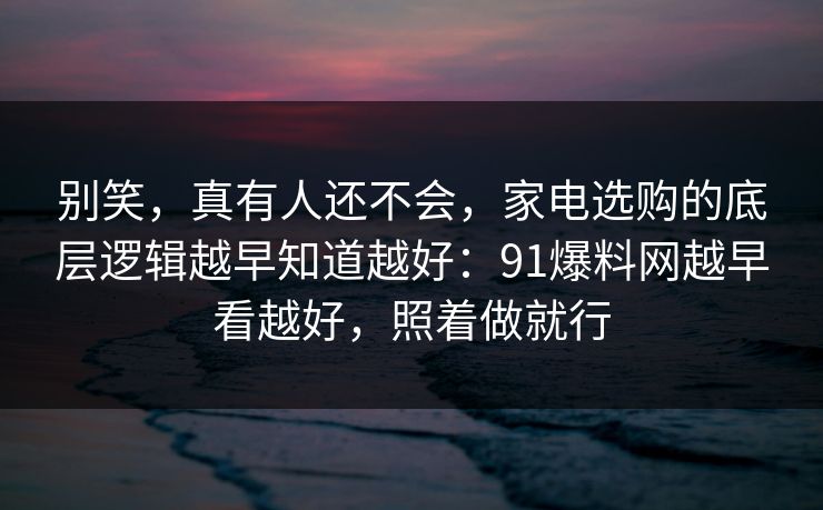 别笑,真有人还不会,家电选购的底层逻辑越早知道越好:91爆料网越早看越好,照着做就行 别笑,真有人还不会,家电选购的底层逻辑越早知道越好:91爆料网越早看越好,照着做就行