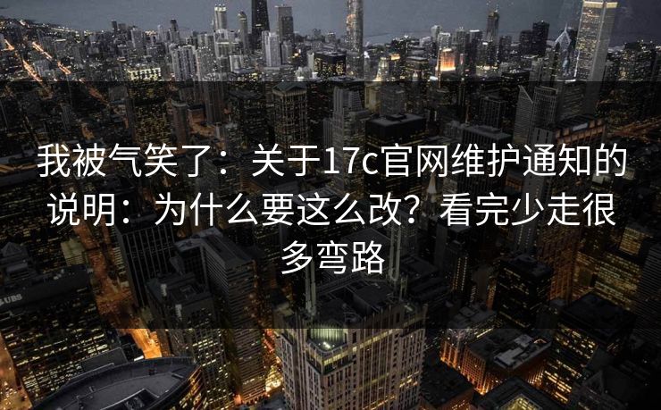 我被气笑了：关于17c官网维护通知的说明：为什么要这么改？看完少走很多弯路