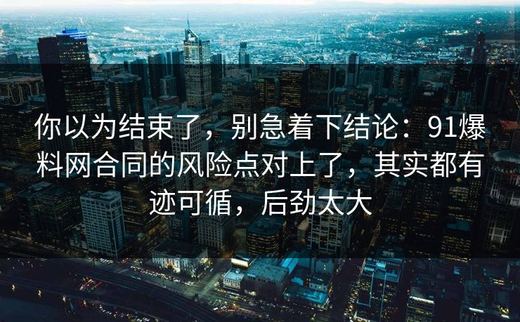 你以为结束了,别急着下结论:91爆料网合同的风险点对上了,其实都有迹可循,后劲太大 你以为结束了,别急着下结论:91爆料网合同的风险点对上了,其实都有迹可循,后劲太大