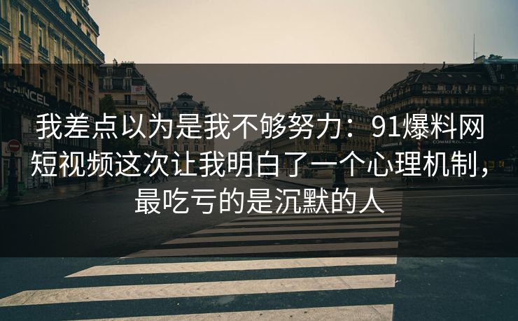 我差点以为是我不够努力:91爆料网短视频这次让我明白了一个心理机制,最吃亏的是沉默的人 我差点以为是我不够努力:91爆料网短视频这次让我明白了一个心理机制,最吃亏的是沉默的人