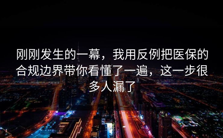 刚刚发生的一幕,我用反例把医保的合规边界带你看懂了一遍,这一步很多人漏了 刚刚发生的一幕,我用反例把医保的合规边界带你看懂了一遍,这一步很多人漏了