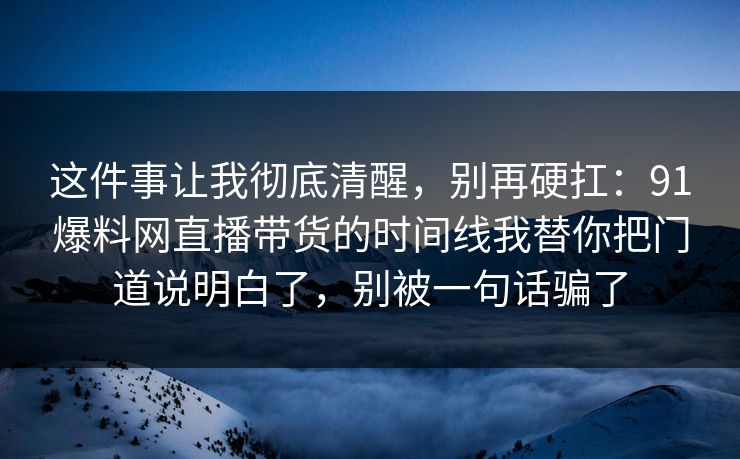 这件事让我彻底清醒，别再硬扛：91爆料网直播带货的时间线我替你把门道说明白了，别被一句话骗了