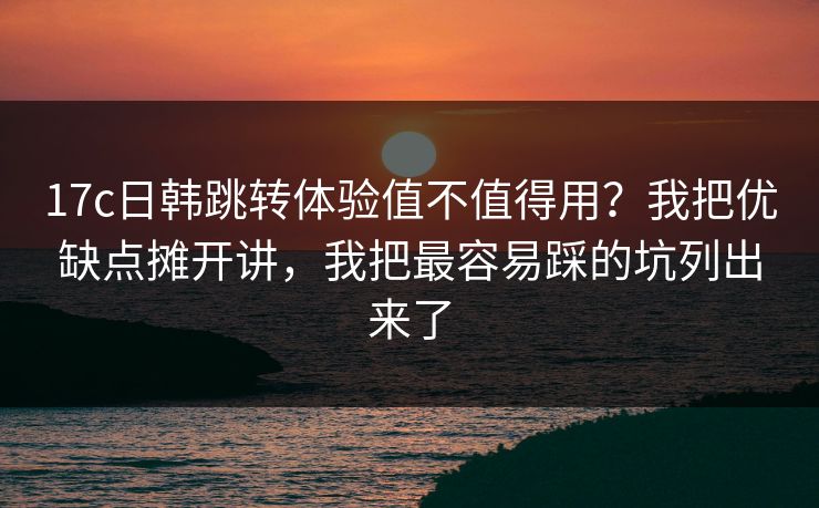 17c日韩跳转体验值不值得用?我把优缺点摊开讲,我把最容易踩的坑列出来了 17c日韩跳转体验值不值得用?我把优缺点摊开讲,我把最容易踩的坑列出来了