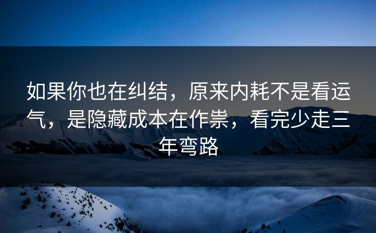 如果你也在纠结，原来内耗不是看运气，是隐藏成本在作祟，看完少走三年弯路