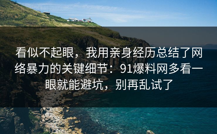 看似不起眼，我用亲身经历总结了网络暴力的关键细节：91爆料网多看一眼就能避坑，别再乱试了