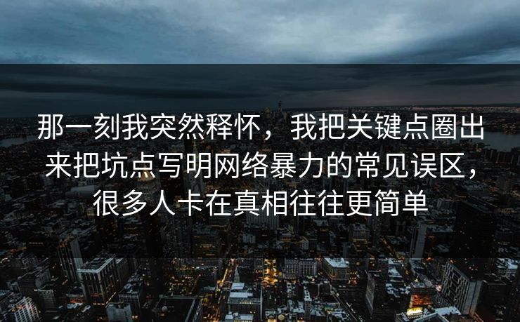 那一刻我突然释怀，我把关键点圈出来把坑点写明网络暴力的常见误区，很多人卡在真相往往更简单