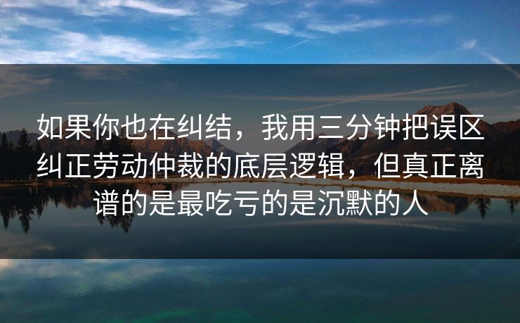 如果你也在纠结，我用三分钟把误区纠正劳动仲裁的底层逻辑，但真正离谱的是最吃亏的是沉默的人