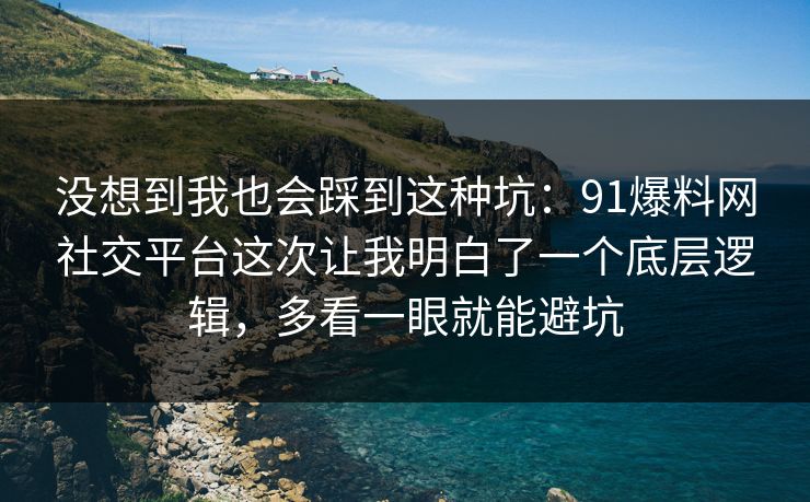 没想到我也会踩到这种坑：91爆料网社交平台这次让我明白了一个底层逻辑，多看一眼就能避坑