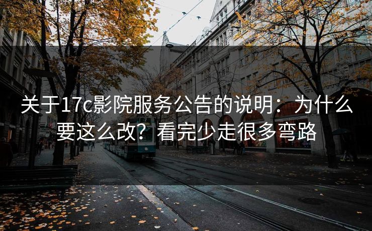 关于17c影院服务公告的说明：为什么要这么改？看完少走很多弯路