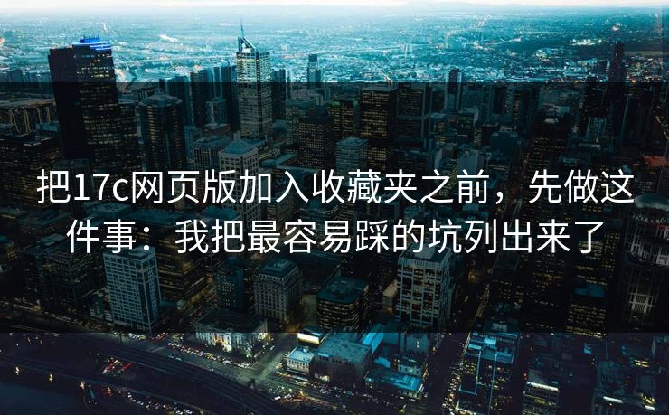 把17c网页版加入收藏夹之前，先做这件事：我把最容易踩的坑列出来了