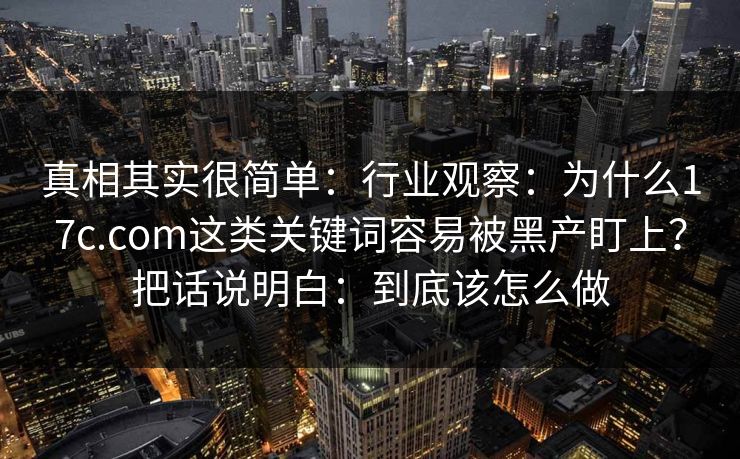 真相其实很简单：行业观察：为什么17c.com这类关键词容易被黑产盯上？把话说明白：到底该怎么做