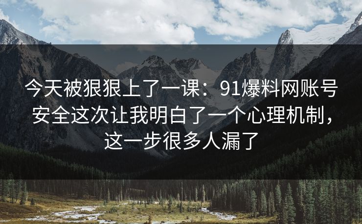 今天被狠狠上了一课:91爆料网账号安全这次让我明白了一个心理机制,这一步很多人漏了 今天被狠狠上了一课:91爆料网账号安全这次让我明白了一个心理机制,这一步很多人漏了