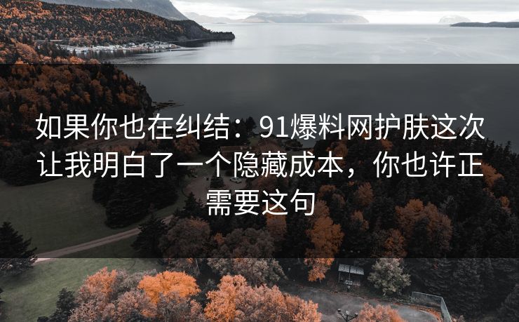 如果你也在纠结:91爆料网护肤这次让我明白了一个隐藏成本,你也许正需要这句 如果你也在纠结:91爆料网护肤这次让我明白了一个隐藏成本,你也许正需要这句