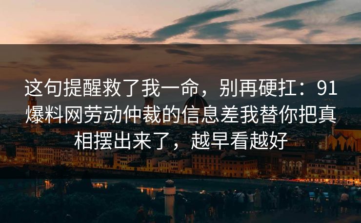 这句提醒救了我一命，别再硬扛：91爆料网劳动仲裁的信息差我替你把真相摆出来了，越早看越好