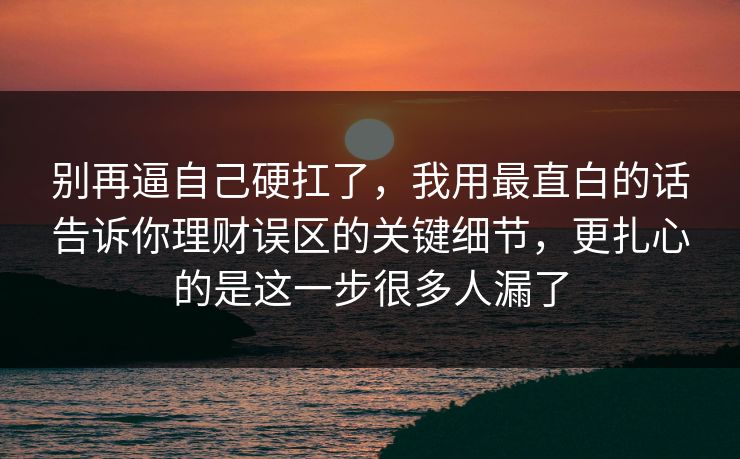 别再逼自己硬扛了，我用最直白的话告诉你理财误区的关键细节，更扎心的是这一步很多人漏了