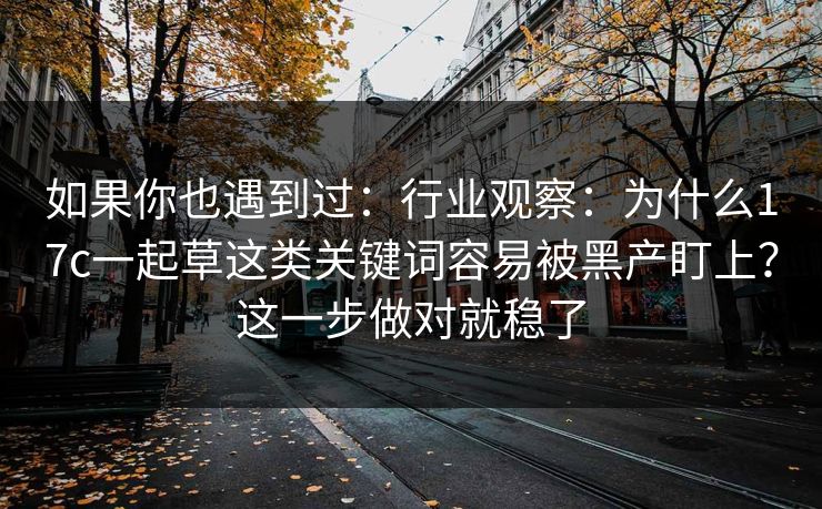 如果你也遇到过：行业观察：为什么17c一起草这类关键词容易被黑产盯上？这一步做对就稳了