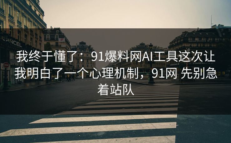 我终于懂了：91爆料网AI工具这次让我明白了一个心理机制，91网 先别急着站队