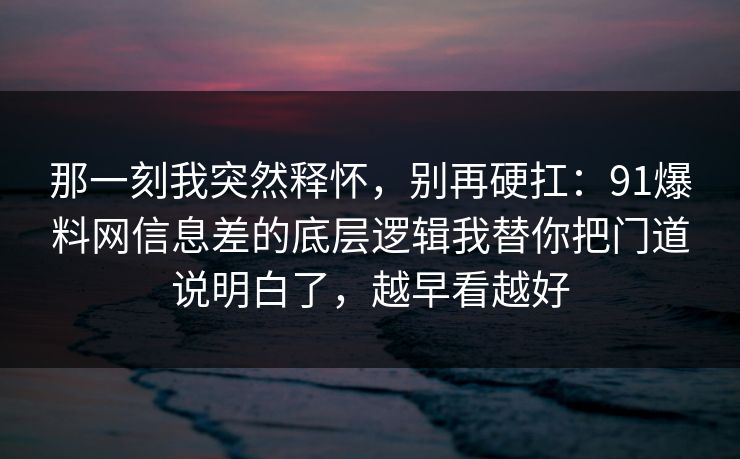 那一刻我突然释怀，别再硬扛：91爆料网信息差的底层逻辑我替你把门道说明白了，越早看越好