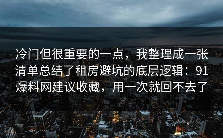 冷门但很重要的一点，我整理成一张清单总结了租房避坑的底层逻辑：91爆料网建议收藏，用一次就回不去了