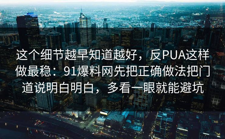 这个细节越早知道越好，反PUA这样做最稳：91爆料网先把正确做法把门道说明白明白，多看一眼就能避坑