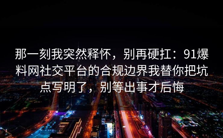 那一刻我突然释怀，别再硬扛：91爆料网社交平台的合规边界我替你把坑点写明了，别等出事才后悔