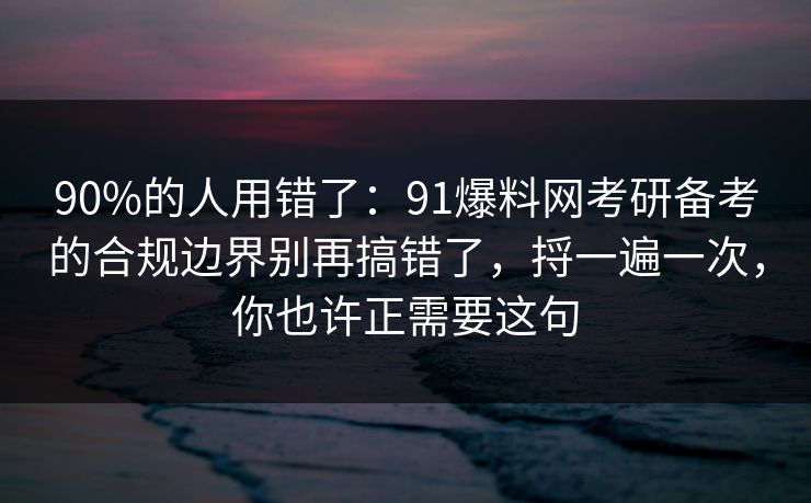 90%的人用错了：91爆料网考研备考的合规边界别再搞错了，捋一遍一次，你也许正需要这句