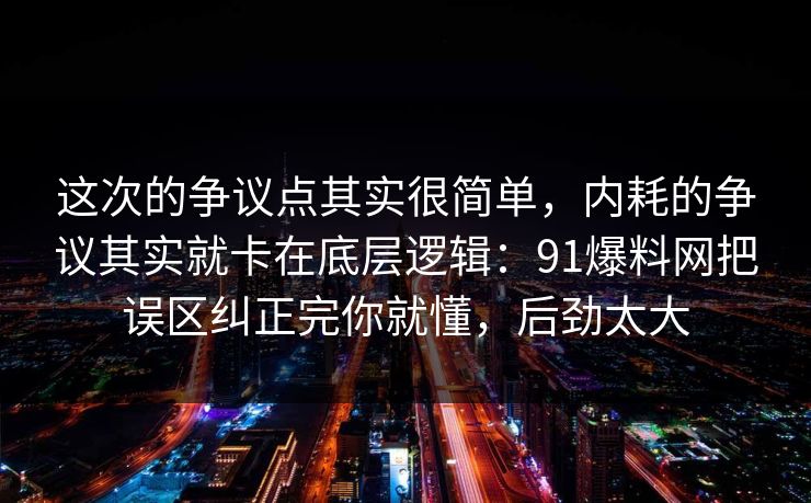 这次的争议点其实很简单，内耗的争议其实就卡在底层逻辑：91爆料网把误区纠正完你就懂，后劲太大