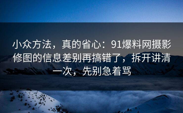 小众方法,真的省心:91爆料网摄影修图的信息差别再搞错了,拆开讲清一次,先别急着骂 小众方法,真的省心:91爆料网摄影修图的信息差别再搞错了,拆开讲清一次,先别急着骂