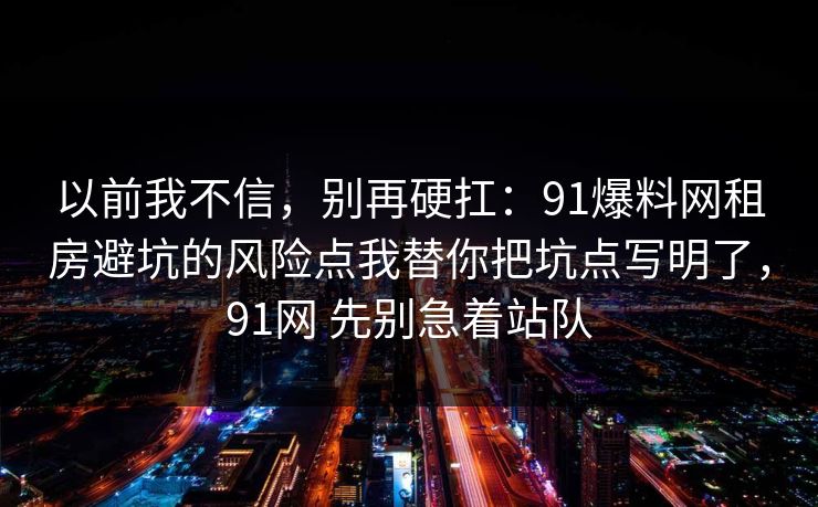 以前我不信，别再硬扛：91爆料网租房避坑的风险点我替你把坑点写明了，91网 先别急着站队