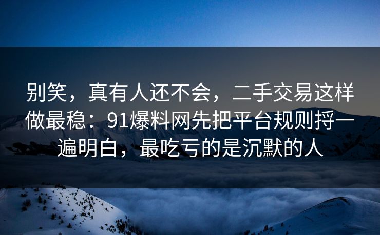 别笑，真有人还不会，二手交易这样做最稳：91爆料网先把平台规则捋一遍明白，最吃亏的是沉默的人